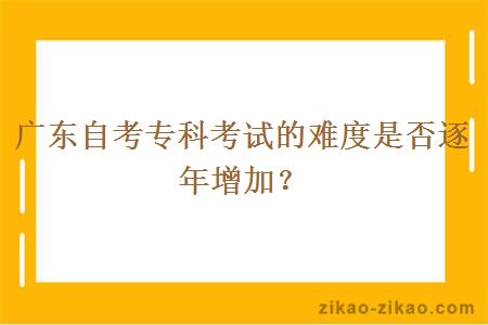 广东自考专科考试的难度是否逐年增加？