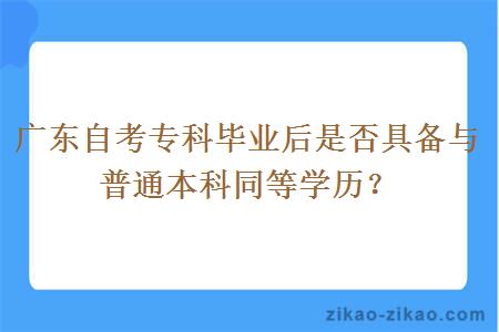 广东自考专科毕业后是否具备与普通本科同等学历？