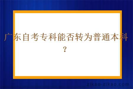 广东自考专科能否转为普通本科？