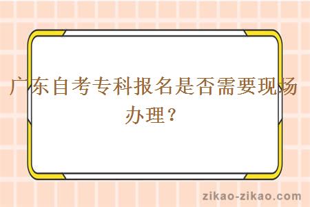 广东自考专科报名是否需要现场办理？