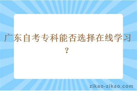 广东自考专科能否选择在线学习？