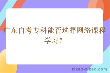 广东自考专科能否选择网络课程学习？