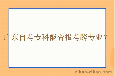 广东自考专科能否报考跨专业？