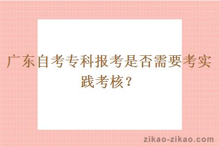 广东自考专科报考是否需要考实践考核？