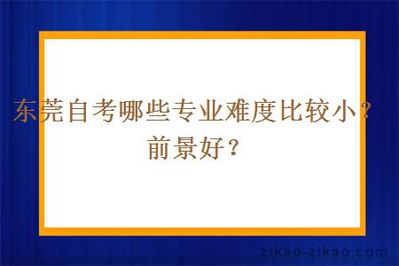 东莞自考哪些专业难度比较小？前景好？