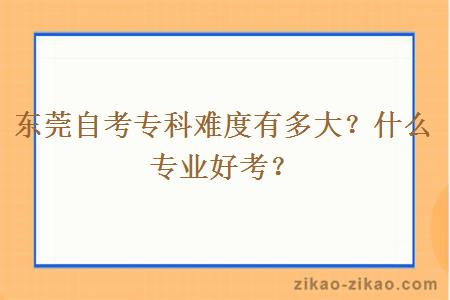 东莞自考专科难度有多大？什么专业好考？