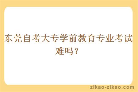 东莞自考大专学前教育专业考试难吗？