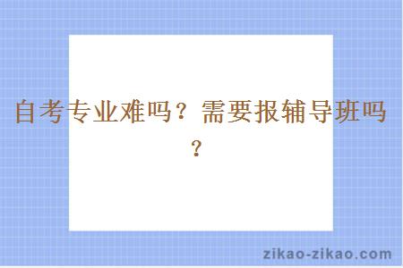 自考专业难吗？需要报辅导班吗？