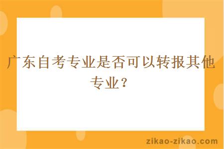 广东自考专业是否可以转报其他专业？