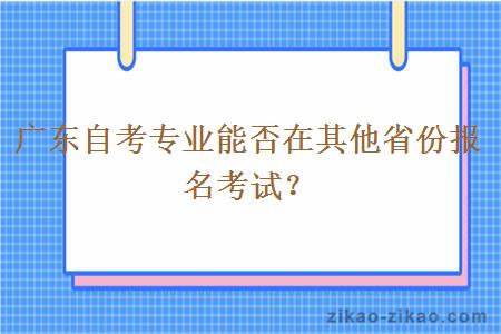 广东自考专业能否在其他省份报名考试？