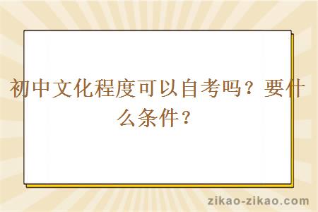 初中文化程度可以自考吗？要什么条件？