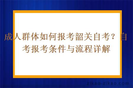 成人群体如何报考韶关自考？自考报考条件与流程详解