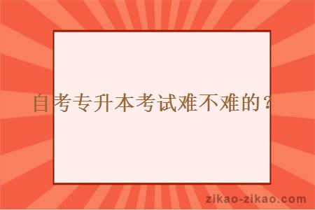 自考专升本考试难不难的？