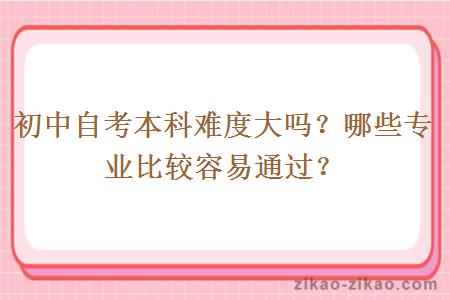 初中自考本科难度大吗？哪些专业比较容易通过？