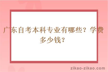 广东自考本科专业有哪些？学费多少钱？