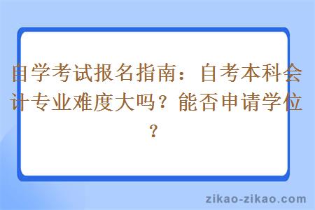 自学考试报名指南：自考本科会计专业难度大吗？能否申请学位？