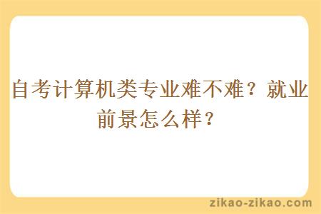 自考计算机类专业难不难？就业前景怎么样？