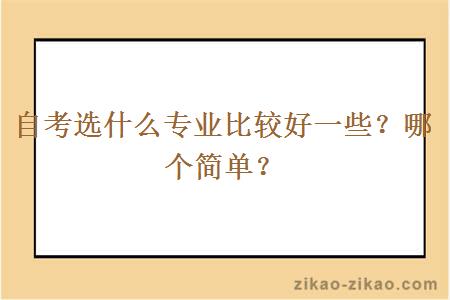 自考选什么专业比较好一些？哪个简单？