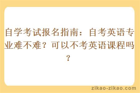 自学考试报名指南：自考英语专业难不难？可以不考英语课程吗？