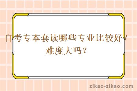 自考专本套读哪些专业比较好？难度大吗？