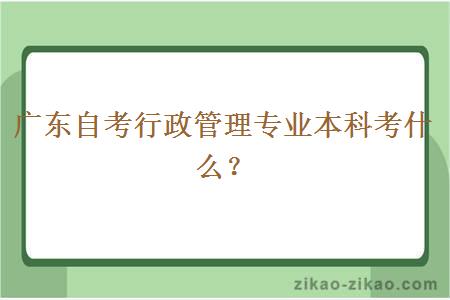 广东自考行政管理专业本科考什么？