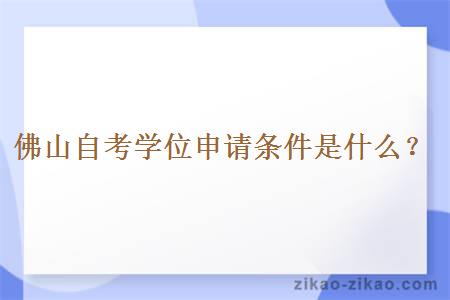 佛山自考学位申请条件是什么？