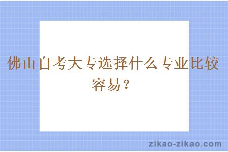 佛山自考大专选择什么专业比较容易？