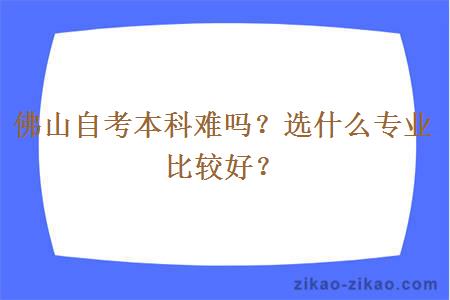 佛山自考本科难吗？选什么专业比较好？