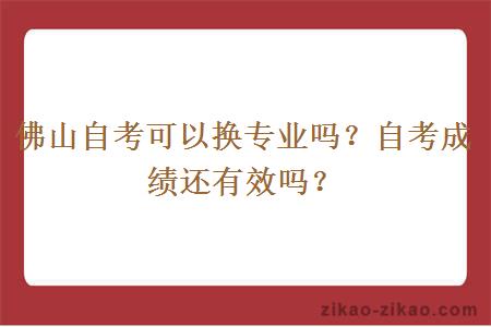 佛山自考可以换专业吗？自考成绩还有效吗？