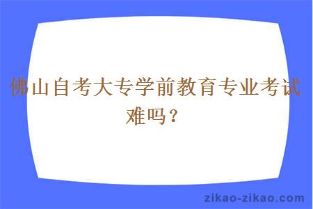 佛山自考大专学前教育专业考试难吗？