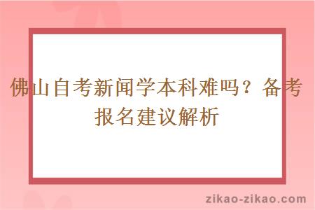 佛山自考新闻学本科难吗？备考报名建议解析