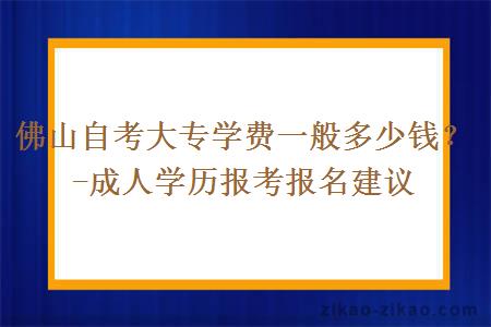 佛山自考大专学费一般多少钱？-成人学历报考报名建议