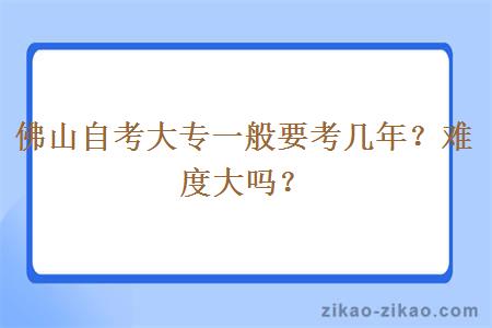 佛山自考大专一般要考几年？难度大吗？