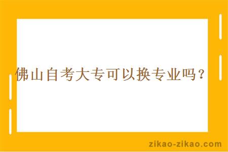 佛山自考大专可以换专业吗？