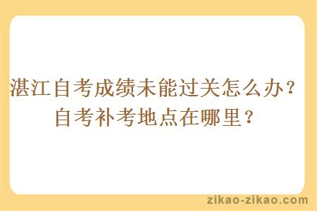 湛江自考成绩未能过关怎么办？自考补考地点在哪里？