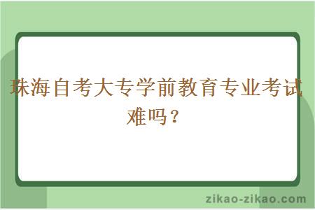 珠海自考大专学前教育专业考试难吗？