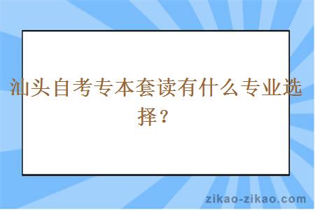 汕头自考专本套读有什么专业选择？