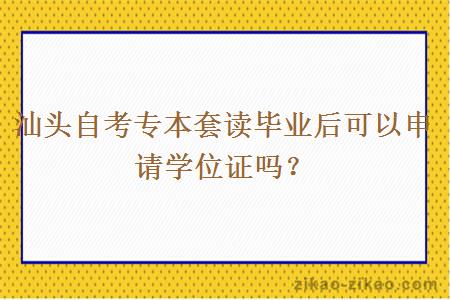 汕头自考专本套读毕业后可以申请学位证吗？