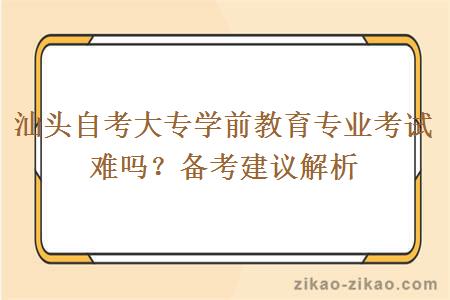 汕头自考大专学前教育专业考试难吗？备考建议解析