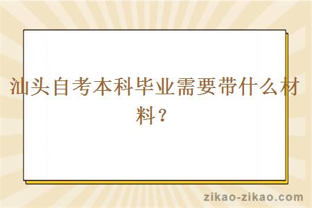 汕头自考本科毕业需要带什么材料？