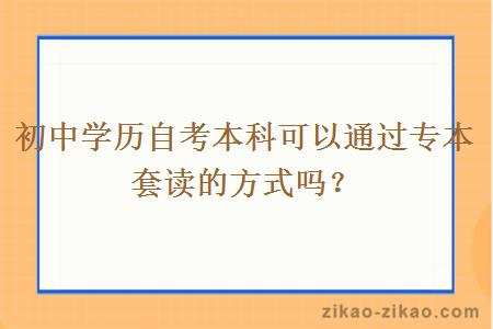 初中学历自考本科可以通过专本套读的方式吗？