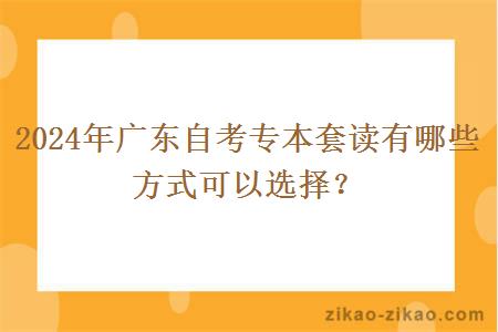 2024年广东自考专本套读有哪些方式可以选择？