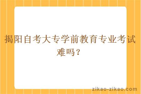 揭阳自考大专学前教育专业考试难吗？