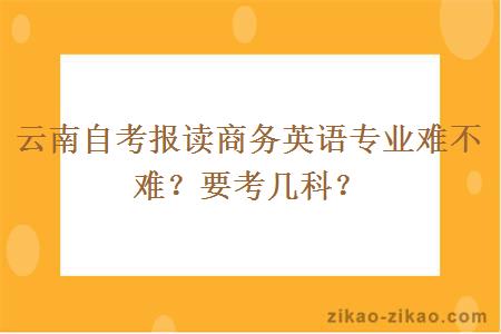 云南自考报读商务英语专业难不难？要考几科？