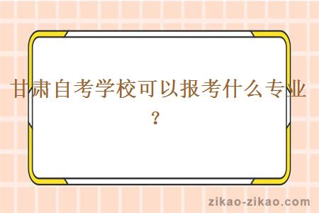 甘肃自考学校可以报考什么专业？