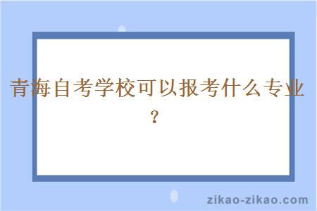 青海自考学校可以报考什么专业？