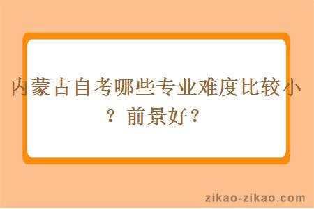 内蒙古自考哪些专业难度比较小？前景好？