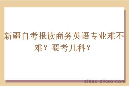 新疆自考报读商务英语专业难不难？要考几科？