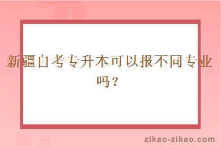 新疆自考专升本可以报不同专业吗？