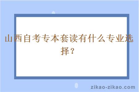 山西自考专本套读有什么专业选择？